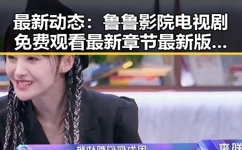 最新动态：鲁鲁影院电视剧免费观看最新章节最新版下载引发关注