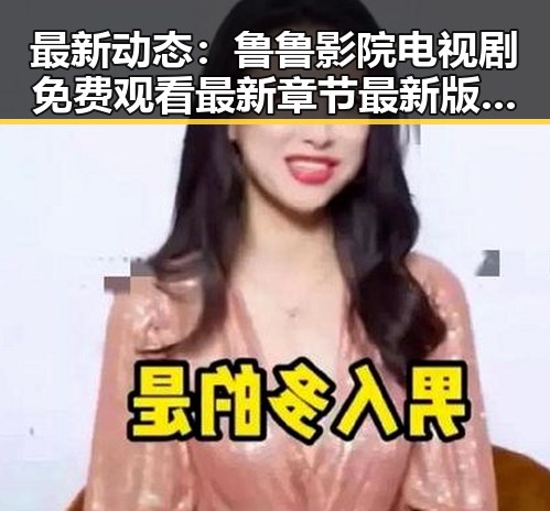 最新动态：鲁鲁影院电视剧免费观看最新章节最新版下载引发关注