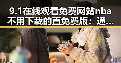 9.1在线观看免费网站nba不用下载的直免费版：通辽市最新免费NBA直播平台分析