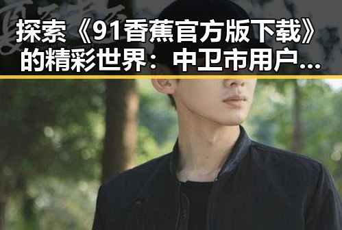 探索《91香蕉官方版下载》的精彩世界：中卫市用户的最佳选择