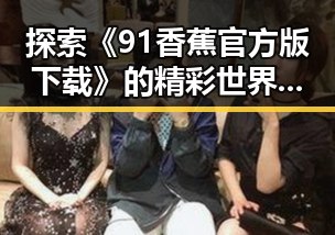 探索《91香蕉官方版下载》的精彩世界:中卫市用户的最佳选择