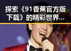 探索《91香蕉官方版下载》的精彩世界:中卫市用户的最佳选择