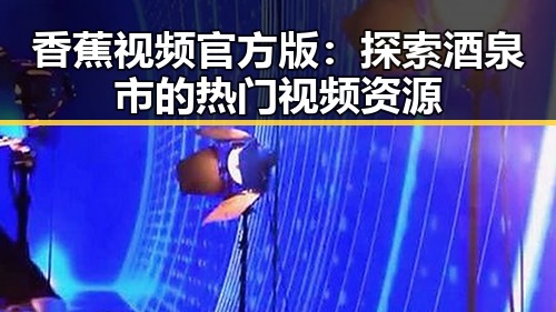 香蕉视频官方版：探索酒泉市的热门视频资源