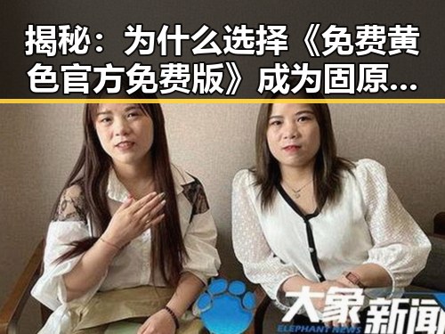 揭秘：为什么选择《免费黄色官方免费版》成为固原市用户的新宠？