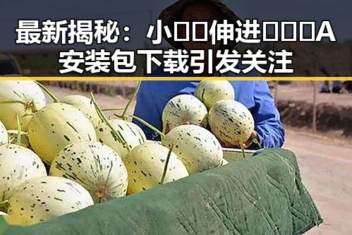 最新揭秘：小🐔🐔伸进🈲🔞🔞A安装包下载引发关注