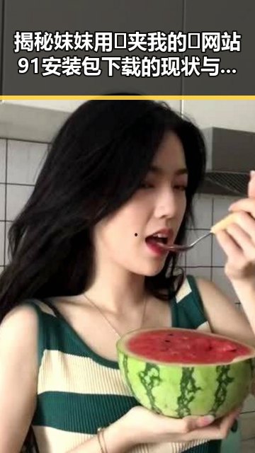 揭秘妺妺用🐻夹我的🍌网站91安装包下载的现状与背后故事