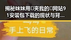 揭秘妺妺用🐻夹我的🍌网站91安装包下载的现状与背后故事