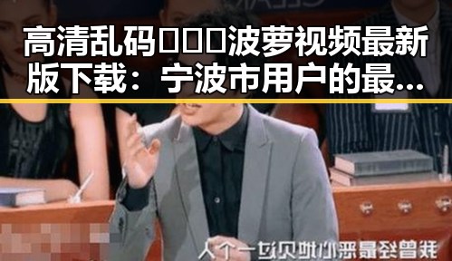 高清乱码🔞❌♋波萝视频最新版下载：宁波市用户的最新选择