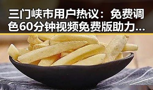 三门峡市用户热议：免费调色60分钟视频免费版助力视频制作