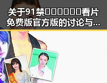 关于91禁🍆🍑🔞❌❌❌看片免费版官方版的讨论与现状