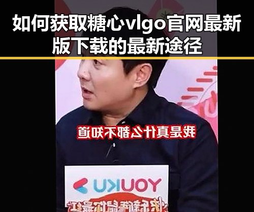 如何获取糖心vlgo官网最新版下载的最新途径