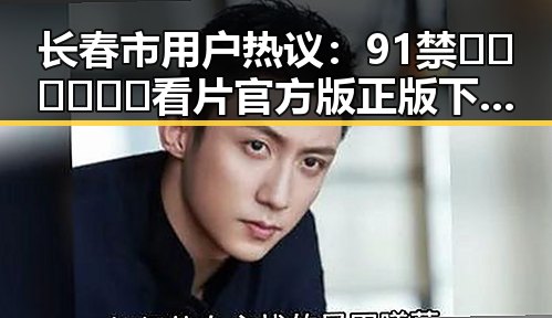 长春市用户热议：91禁🍆🍑🔞❌❌❌看片官方版正版下载引发关注