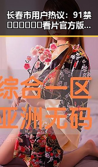 长春市用户热议：91禁🍆🍑🔞❌❌❌看片官方版正版下载引发关注