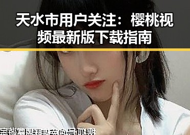 天水市用户关注：樱桃视频最新版下载指南