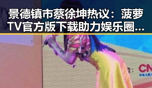 景德镇市蔡徐坤热议：菠萝TV官方版下载助力娱乐圈“吃瓜”新体验