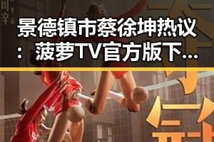 景德镇市蔡徐坤热议:菠萝TV官方版下载助力娱乐圈“吃瓜”新体验