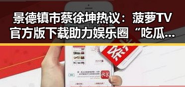 景德镇市蔡徐坤热议:菠萝TV官方版下载助力娱乐圈“吃瓜”新体验