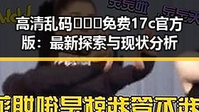 高清乱码🔞❌♋免费17c官方版：最新探索与现状分析