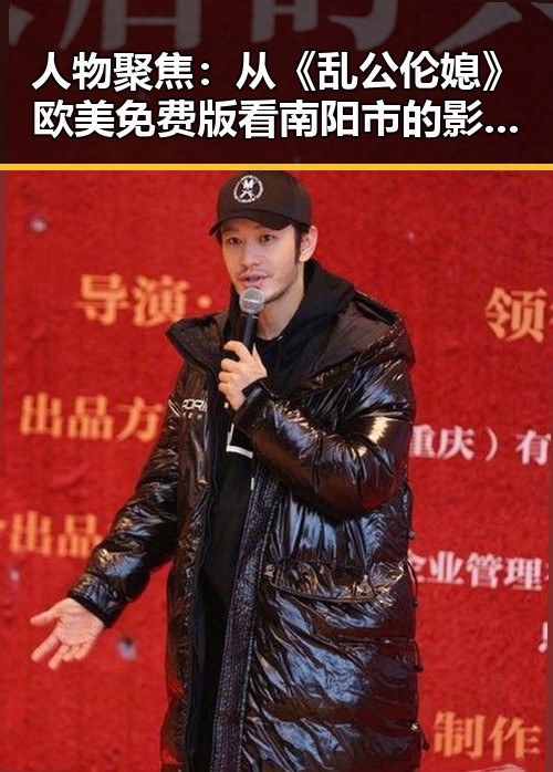人物聚焦：从《乱公伦媳》欧美免费版看南阳市的影视文化变迁