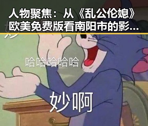 人物聚焦：从《乱公伦媳》欧美免费版看南阳市的影视文化变迁