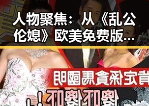 人物聚焦：从《乱公伦媳》欧美免费版看南阳市的影视文化变迁