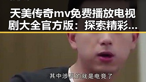 天美传奇mv免费播放电视剧大全官方版：探索精彩影视内容