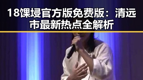 18馃埐官方版免费版：清远市最新热点全解析