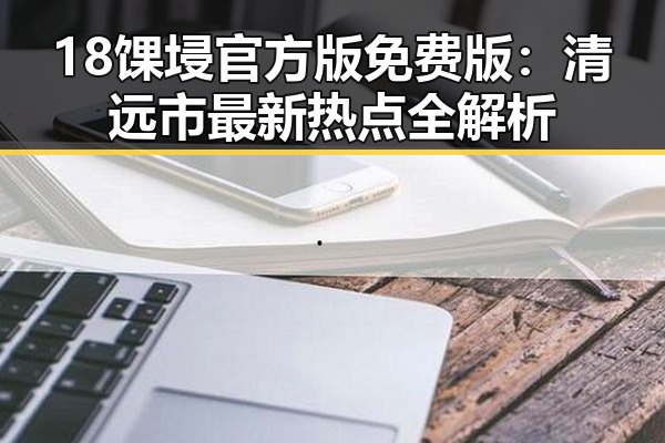 18馃埐官方版免费版：清远市最新热点全解析