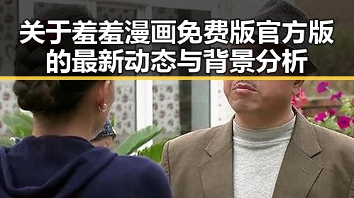 关于羞羞漫画免费版官方版的最新动态与背景分析