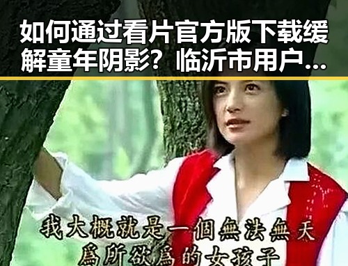 如何通过看片官方版下载缓解童年阴影？临沂市用户必看