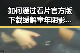 如何通过看片官方版下载缓解童年阴影？临沂市用户必看