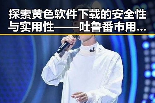 探索黄色软件下载的安全性与实用性——吐鲁番市用户指南