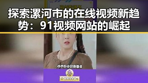 探索漯河市的在线视频新趋势：91视频网站的崛起
