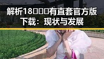 解析18❌❌❌有直套官方版下载：现状与发展