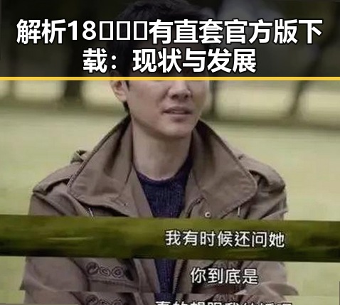 解析18❌❌❌有直套官方版下载：现状与发展