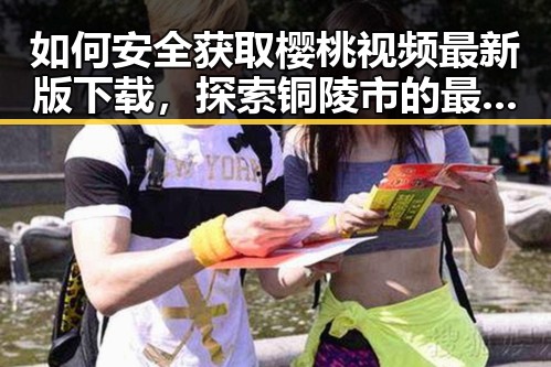 如何安全获取樱桃视频最新版下载，探索铜陵市的最新资源