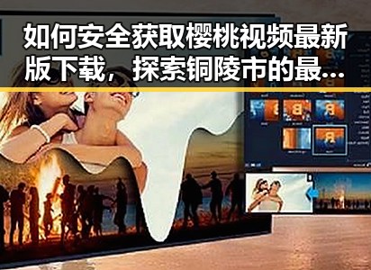 如何安全获取樱桃视频最新版下载，探索铜陵市的最新资源