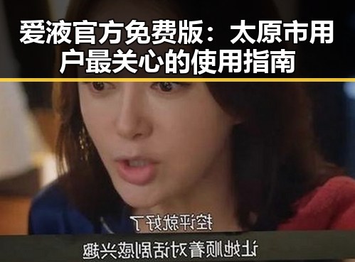 爱液官方免费版：太原市用户最关心的使用指南