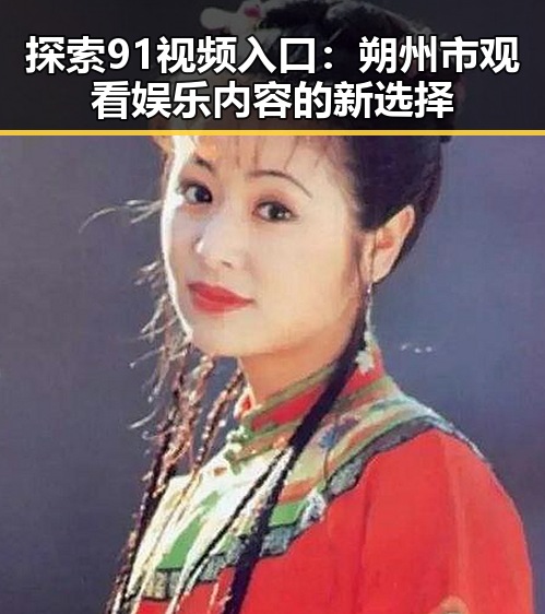 探索91视频入口：朔州市观看娱乐内容的新选择