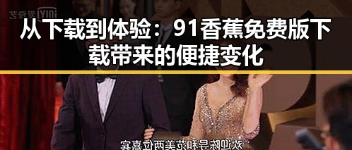 从下载到体验：91香蕉免费版下载带来的便捷变化