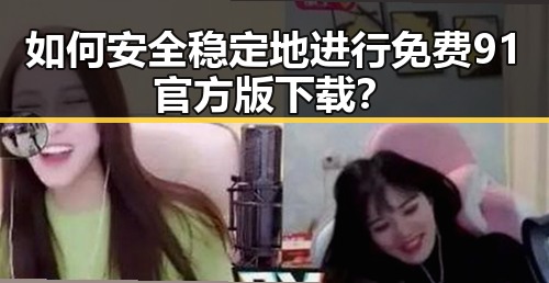 如何安全稳定地进行免费91官方版下载？