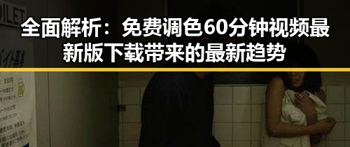 全面解析:免费调色60分钟视频最新版下载带来的最新趋势