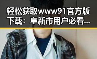 轻松获取www91官方版下载：阜新市用户必看指南