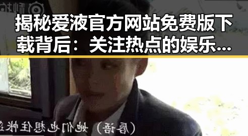 揭秘爱液官方网站免费版下载背后：关注热点的娱乐新趋势