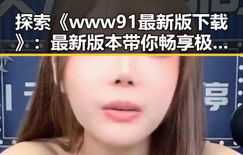 探索《www91最新版下载》：最新版本带你畅享极致体验