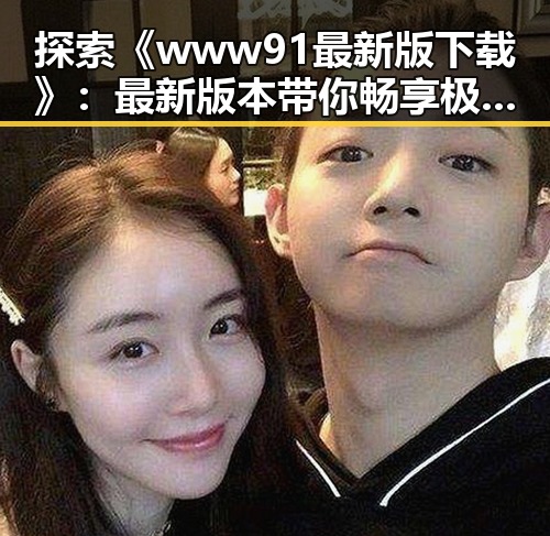 探索《www91最新版下载》：最新版本带你畅享极致体验