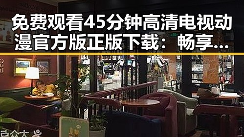 免费观看45分钟高清电视动漫官方版正版下载：畅享动画盛宴的最佳选择
