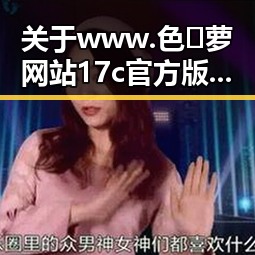 关于www.色😍萝网站17c官方版免费版的最新情况与介绍