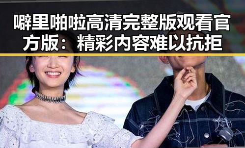 噼里啪啦高清完整版观看官方版：精彩内容难以抗拒