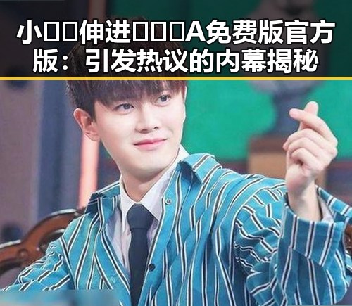 小🐔🐔伸进🈲🔞🔞A免费版官方版：引发热议的内幕揭秘